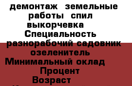 демонтаж, земельные работы, спил - выкорчевка... › Специальность ­ разнорабочий,садовник-озеленитель › Минимальный оклад ­ 1 000 › Процент ­ 15 › Возраст ­ 42 - Краснодарский край, Краснодар г. Работа » Резюме   